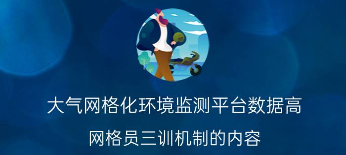 大气网格化环境监测平台数据高 网格员三训机制的内容？